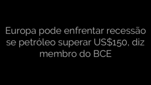 ​Europa pode enfrentar recessão se petróleo superar US$150, diz membro do BCE 